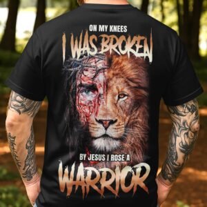 On My Knees I Was Broken By Jesus I Rose A Warrior T-Shirt